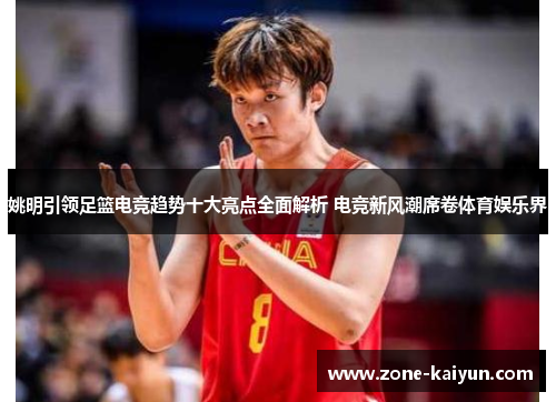 姚明引领足篮电竞趋势十大亮点全面解析 电竞新风潮席卷体育娱乐界 姚明引领足篮电竞趋势十大亮点全面解析 电竞新风潮席卷体育娱乐界
