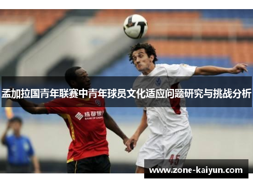 孟加拉国青年联赛中青年球员文化适应问题研究与挑战分析 孟加拉国青年联赛中青年球员文化适应问题研究与挑战分析