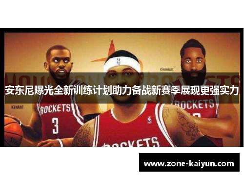 安东尼曝光全新训练计划助力备战新赛季展现更强实力 安东尼曝光全新训练计划助力备战新赛季展现更强实力