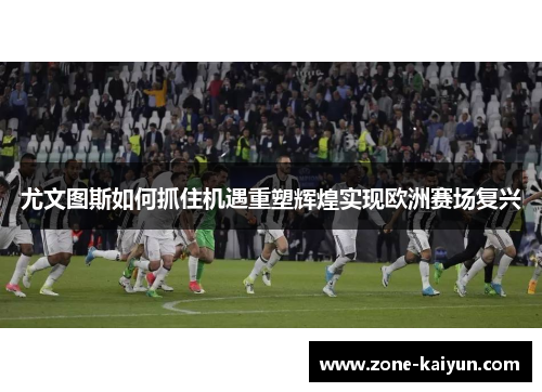 尤文图斯如何抓住机遇重塑辉煌实现欧洲赛场复兴 尤文图斯如何抓住机遇重塑辉煌实现欧洲赛场复兴