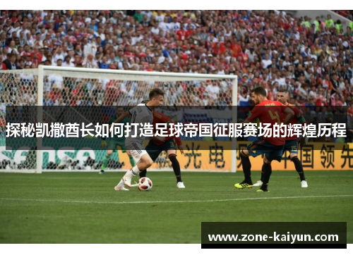 探秘凯撒酋长如何打造足球帝国征服赛场的辉煌历程